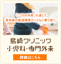 「こころの外来」を通して、高知県内の発達障害のこどもに寄り添う。島崎クリニック 小児科・専門外来　詳細はこちら